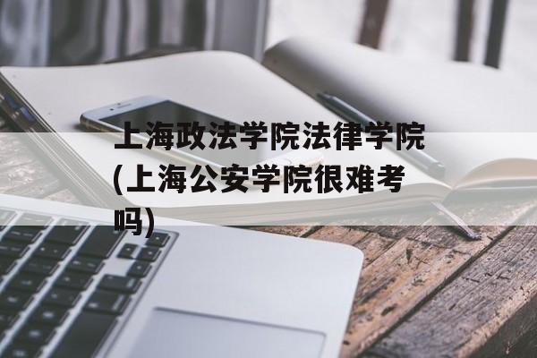 上海政法学院法律学院(上海公安学院很难考吗)-第1张图片-
