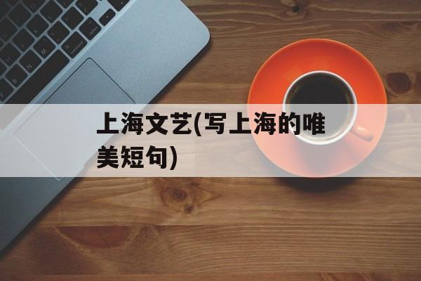 上海文艺(写上海的唯美短句)-第1张图片-