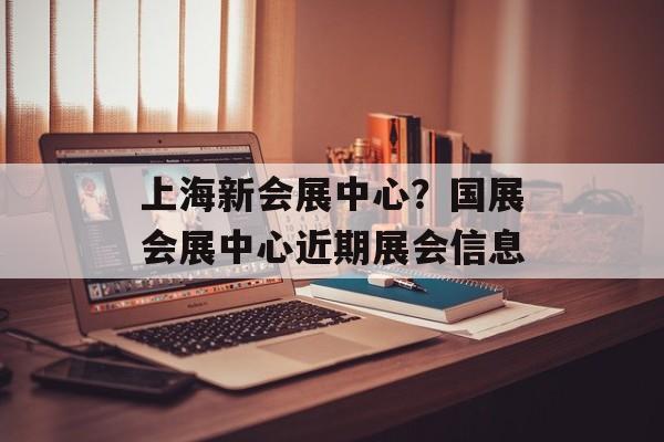 上海新会展中心？国展会展中心近期展会信息-第1张图片-