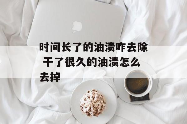 时间长了的油渍咋去除 干了很久的油渍怎么去掉-第1张图片-