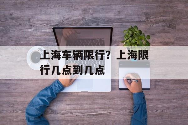 上海车辆限行？上海限行几点到几点-第1张图片-