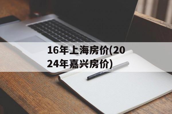 16年上海房价(2024年嘉兴房价)-第1张图片-
