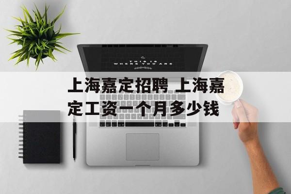 上海嘉定招聘 上海嘉定工资一个月多少钱-第1张图片-