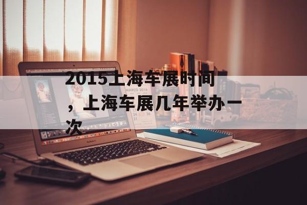 2015上海车展时间，上海车展几年举办一次-第1张图片-