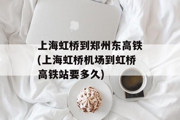 上海虹桥到郑州东高铁(上海虹桥机场到虹桥高铁站要多久)-第1张图片-