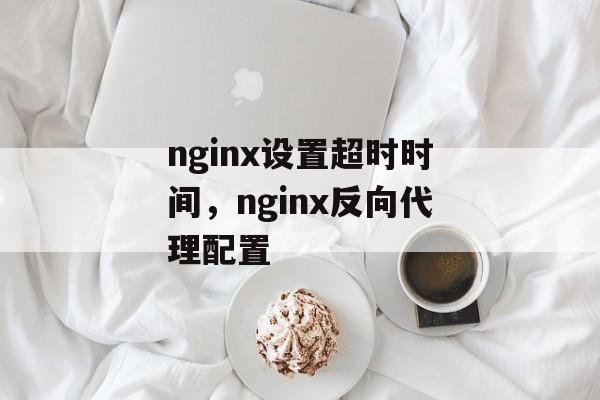 nginx设置超时时间，nginx反向代理配置-第1张图片-