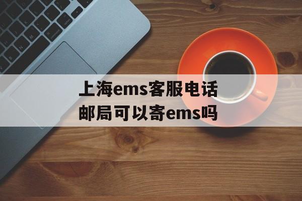 上海ems客服电话 邮局可以寄ems吗-第1张图片-