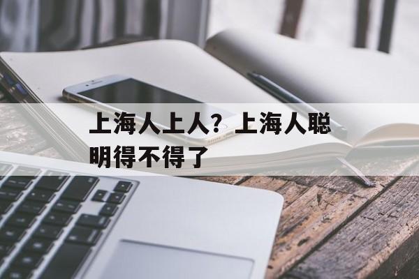 上海人上人？上海人聪明得不得了-第1张图片-