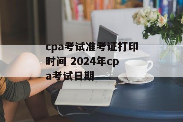 cpa考试准考证打印时间 2024年cpa考试日期-第1张图片-