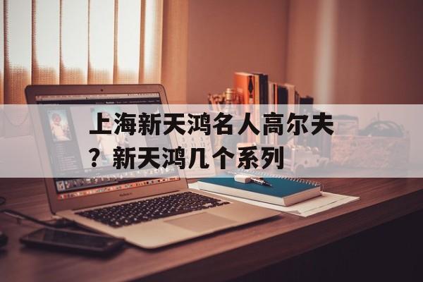 上海新天鸿名人高尔夫？新天鸿几个系列-第1张图片-