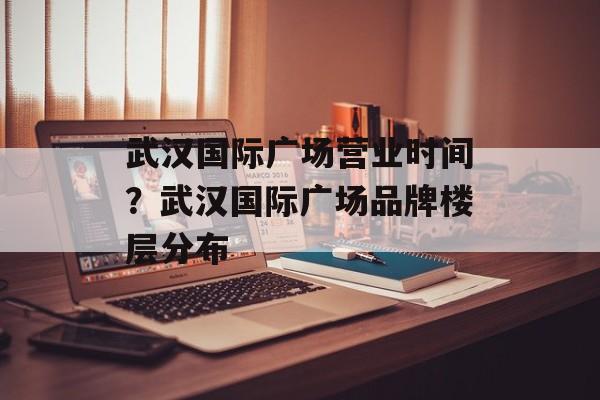 武汉国际广场营业时间？武汉国际广场品牌楼层分布-第1张图片-
