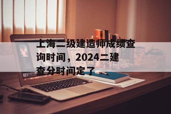 上海二级建造师成绩查询时间，2024二建查分时间定了-第1张图片-