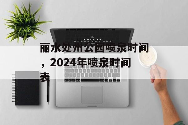 丽水处州公园喷泉时间，2024年喷泉时间表-第1张图片-