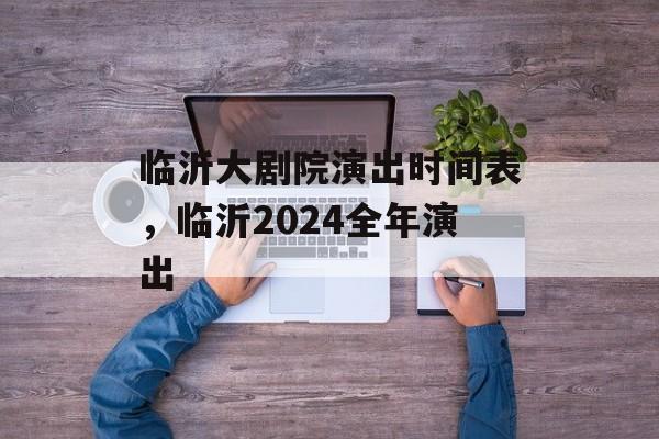 临沂大剧院演出时间表，临沂2024全年演出-第1张图片-