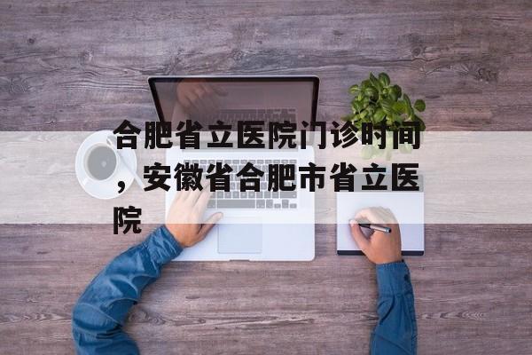 合肥省立医院门诊时间，安徽省合肥市省立医院-第1张图片-