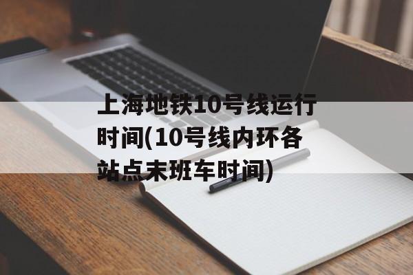 上海地铁10号线运行时间(10号线内环各站点末班车时间)-第1张图片-