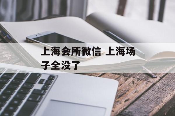 上海会所微信 上海场子全没了-第1张图片-