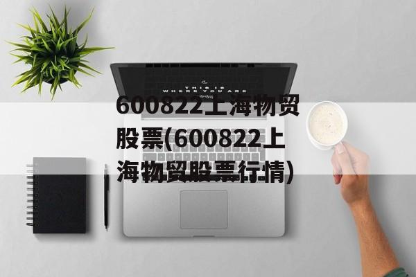 600822上海物贸股票(600822上海物贸股票行情)-第1张图片-