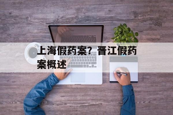 上海假药案？晋江假药案概述-第1张图片-