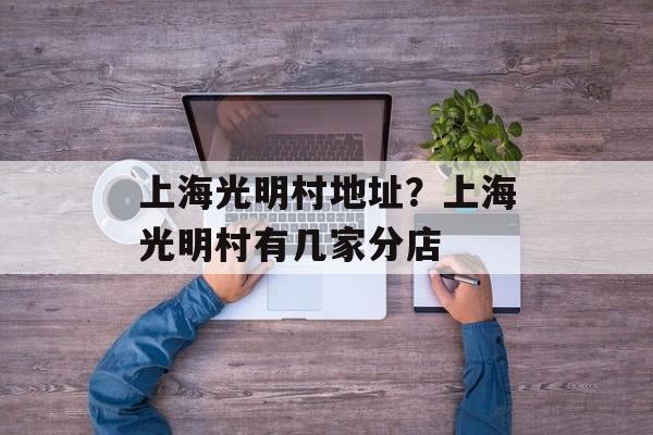 上海光明村地址？上海光明村有几家分店-第1张图片-
