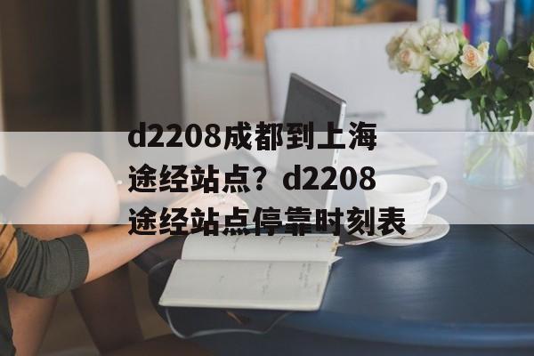 d2208成都到上海途经站点？d2208途经站点停靠时刻表-第1张图片-