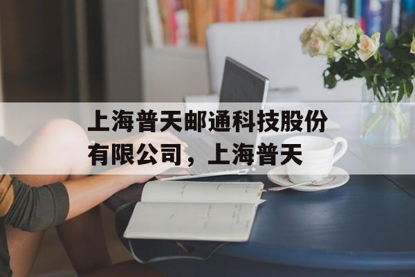 上海普天邮通科技股份有限公司，上海普天-第1张图片-