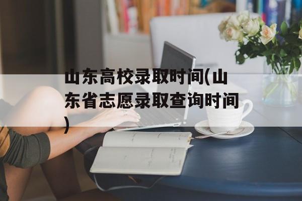 山东高校录取时间(山东省志愿录取查询时间)-第1张图片-