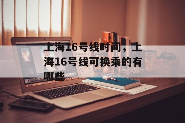 上海16号线时间，上海16号线可换乘的有哪些-第1张图片-