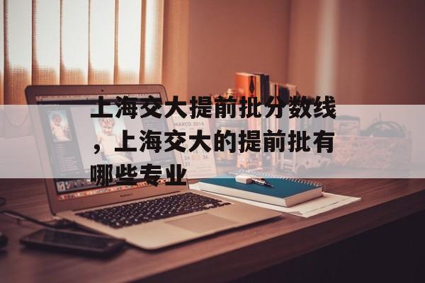 上海交大提前批分数线，上海交大的提前批有哪些专业-第1张图片-