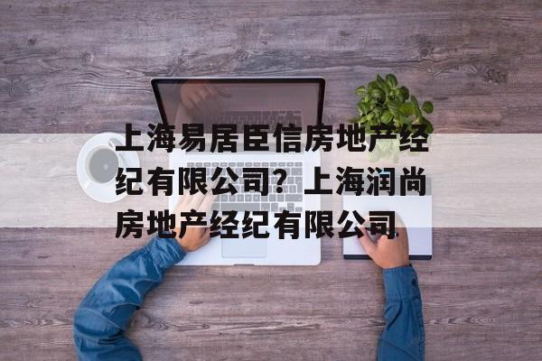 上海易居臣信房地产经纪有限公司？上海润尚房地产经纪有限公司-第1张图片-