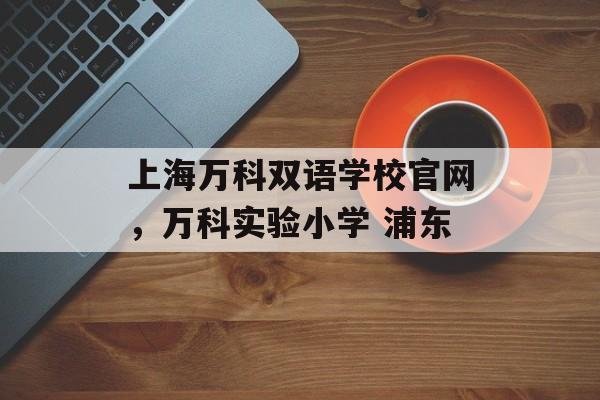 上海万科双语学校官网，万科实验小学 浦东-第1张图片-
