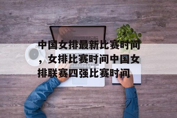 中国女排最新比赛时间，女排比赛时间中国女排联赛四强比赛时间-第1张图片-