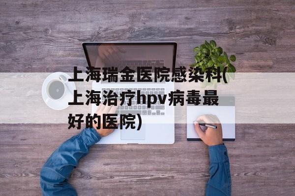上海瑞金医院感染科(上海治疗hpv病毒最好的医院)-第1张图片-