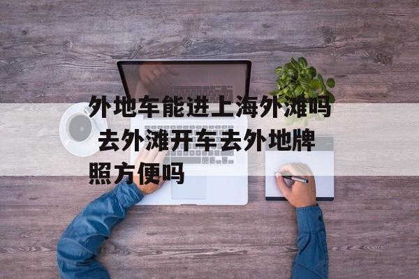 外地车能进上海外滩吗 去外滩开车去外地牌照方便吗-第1张图片-