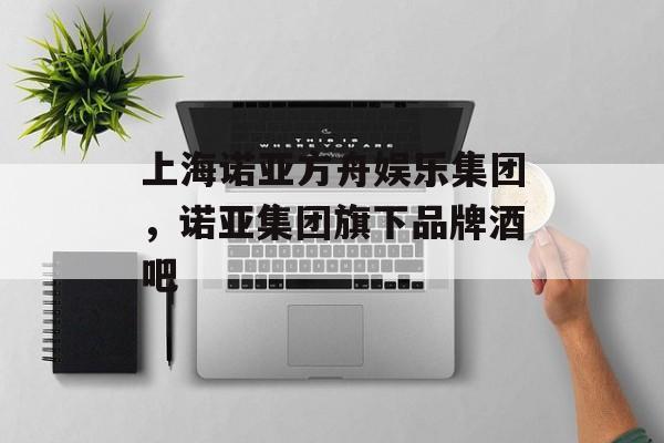 上海诺亚方舟娱乐集团，诺亚集团旗下品牌酒吧-第1张图片-