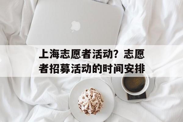 上海志愿者活动？志愿者招募活动的时间安排-第1张图片-