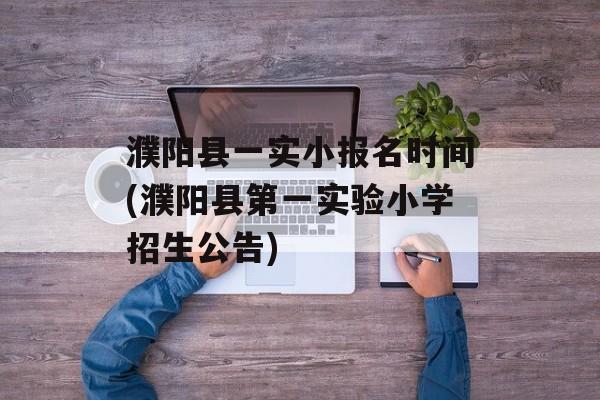 濮阳县一实小报名时间(濮阳县第一实验小学招生公告)-第1张图片-