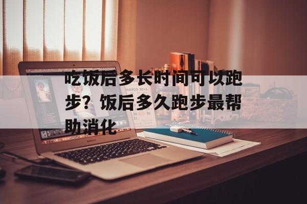 吃饭后多长时间可以跑步？饭后多久跑步最帮助消化-第1张图片-
