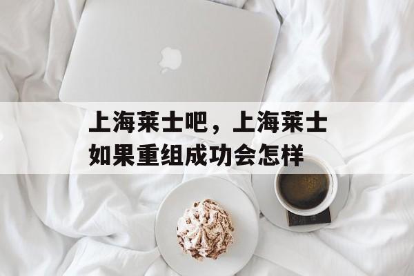 上海莱士吧，上海莱士如果重组成功会怎样-第1张图片-