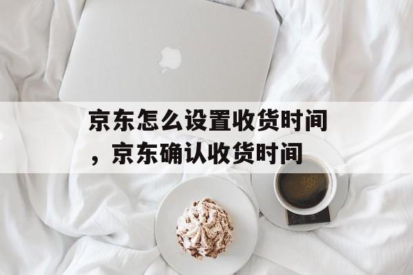 京东怎么设置收货时间，京东确认收货时间-第1张图片-