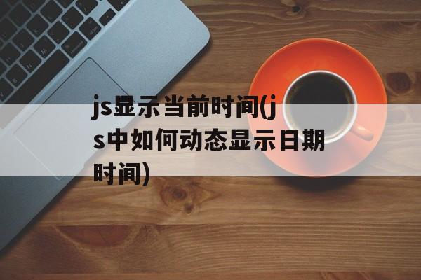 js显示当前时间(js中如何动态显示日期时间)-第1张图片-