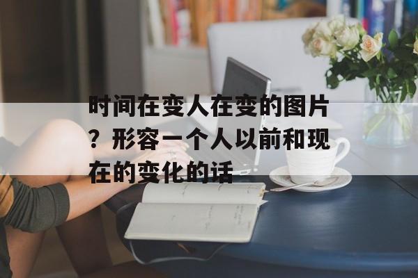 时间在变人在变的图片？形容一个人以前和现在的变化的话-第1张图片-
