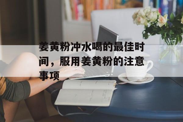 姜黄粉冲水喝的最佳时间，服用姜黄粉的注意事项-第1张图片-