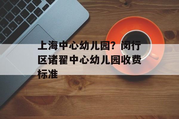 上海中心幼儿园？闵行区诸翟中心幼儿园收费标准-第1张图片-