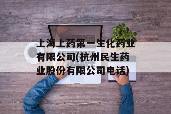 上海上药第一生化药业有限公司(杭州民生药业股份有限公司电话)-第1张图片-