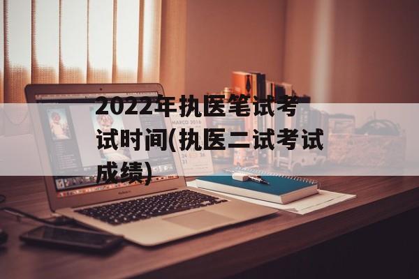 2022年执医笔试考试时间(执医二试考试成绩)-第1张图片-