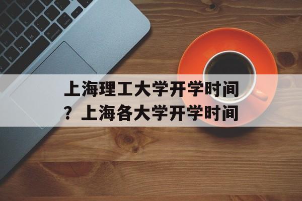 上海理工大学开学时间？上海各大学开学时间-第1张图片-