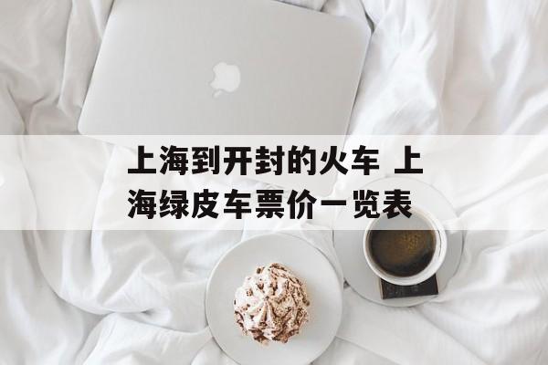 上海到开封的火车 上海绿皮车票价一览表-第1张图片-