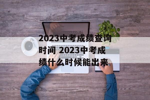 2023中考成绩查询时间 2023中考成绩什么时候能出来-第1张图片-
