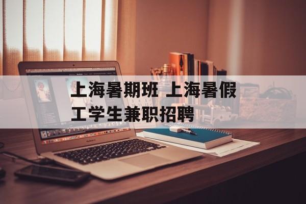 上海暑期班 上海暑假工学生兼职招聘-第1张图片-
